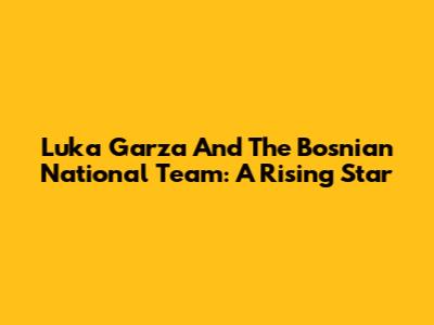 Luka Garza And The Bosnian National Team: A Rising Star