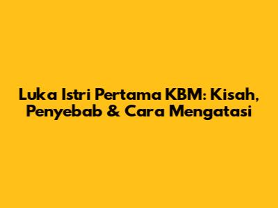 Luka Istri Pertama KBM: Kisah, Penyebab & Cara Mengatasi