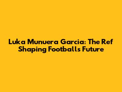 Luka Munuera Garcia: The Ref Shaping Football's Future