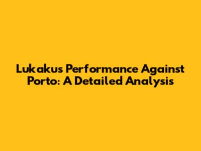 Lukaku's Performance Against Porto: A Detailed Analysis