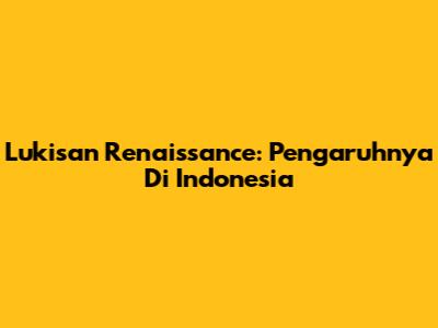 Lukisan Renaissance: Pengaruhnya Di Indonesia