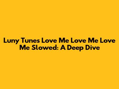 Luny Tunes' "Love Me Love Me Love Me" Slowed: A Deep Dive