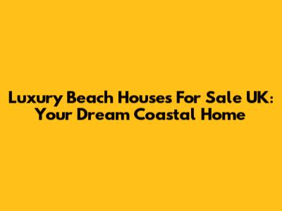 Luxury Beach Houses For Sale UK: Your Dream Coastal Home