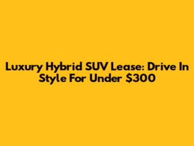 Luxury Hybrid SUV Lease: Drive In Style For Under $300