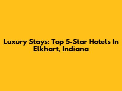 Luxury Stays: Top 5-Star Hotels In Elkhart, Indiana
