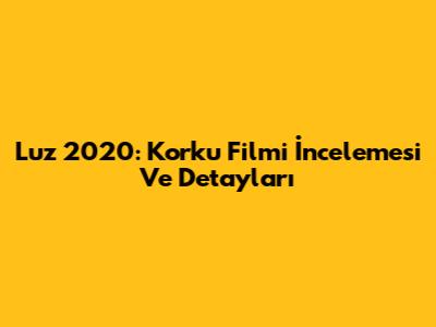 Luz 2020: Korku Filmi İncelemesi Ve Detayları
