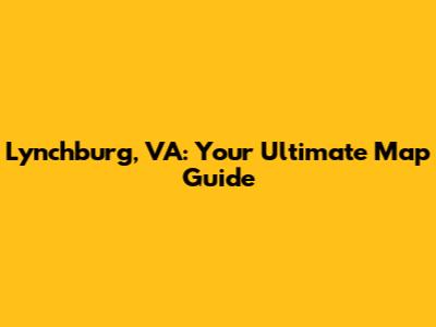 Lynchburg, VA: Your Ultimate Map Guide