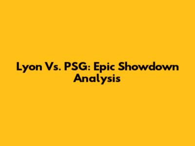 Lyon Vs. PSG: Epic Showdown Analysis