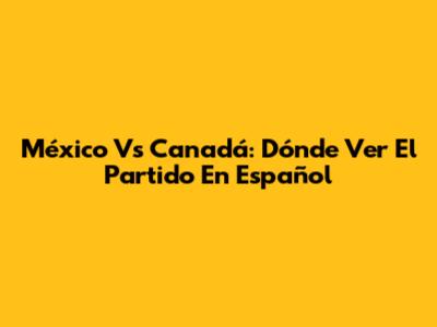 México Vs Canadá: Dónde Ver El Partido En Español