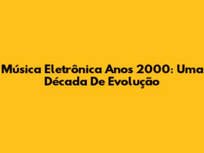 Música Eletrônica Anos 2000: Uma Década De Evolução