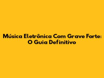 Música Eletrônica Com Grave Forte: O Guia Definitivo