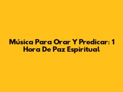 Música Para Orar Y Predicar: 1 Hora De Paz Espiritual