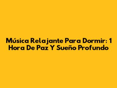Música Relajante Para Dormir: 1 Hora De Paz Y Sueño Profundo