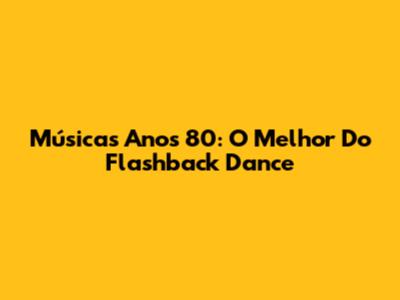 Músicas Anos 80: O Melhor Do Flashback Dance