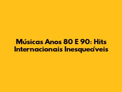 Músicas Anos 80 E 90: Hits Internacionais Inesquecíveis