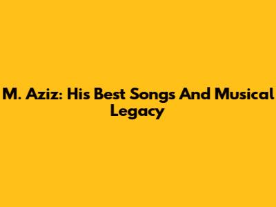 M. Aziz: His Best Songs And Musical Legacy