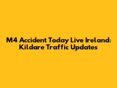 M4 Accident Today Live Ireland: Kildare Traffic Updates