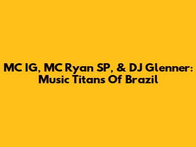 MC IG, MC Ryan SP, & DJ Glenner: Music Titans Of Brazil