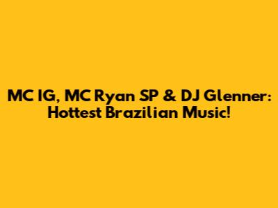 MC IG, MC Ryan SP & DJ Glenner: Hottest Brazilian Music!