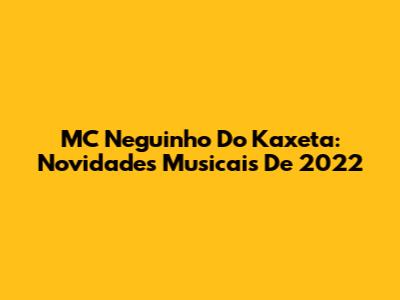 MC Neguinho Do Kaxeta: Novidades Musicais De 2022