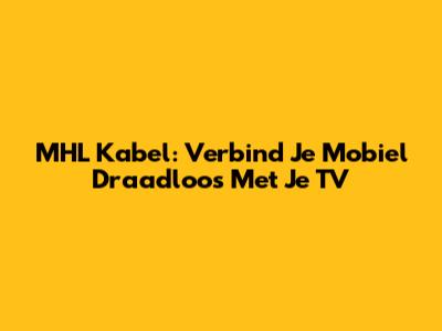 MHL Kabel: Verbind Je Mobiel Draadloos Met Je TV