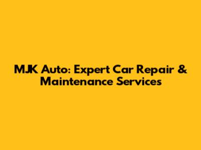 MJK Auto: Expert Car Repair & Maintenance Services
