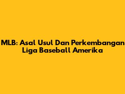MLB: Asal Usul Dan Perkembangan Liga Baseball Amerika