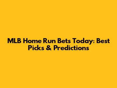 MLB Home Run Bets Today: Best Picks & Predictions