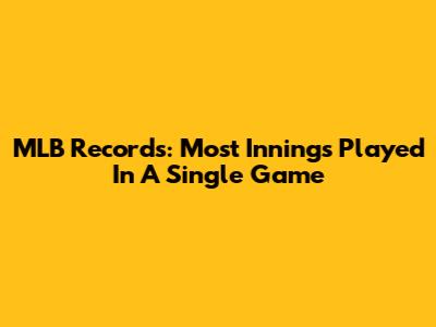 MLB Records: Most Innings Played In A Single Game