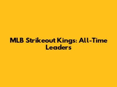 MLB Strikeout Kings: All-Time Leaders