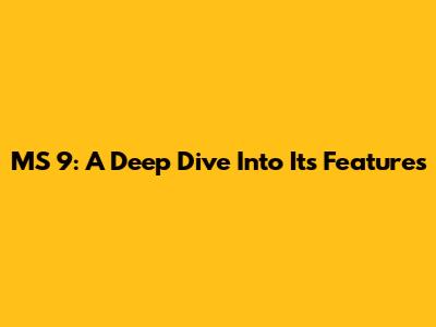 MS 9: A Deep Dive Into Its Features