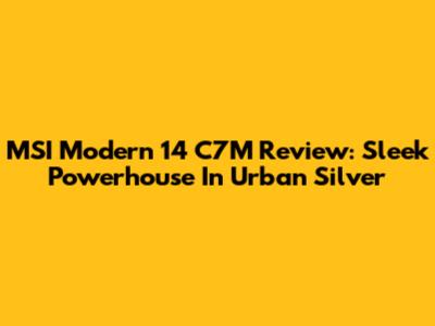 MSI Modern 14 C7M Review: Sleek Powerhouse In Urban Silver