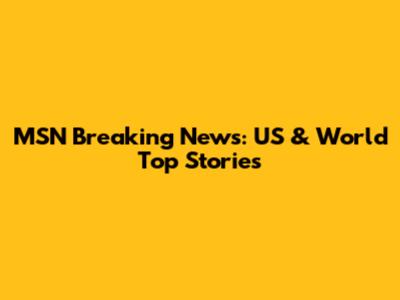 MSN Breaking News: US & World Top Stories