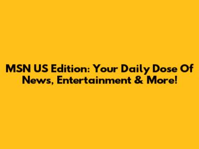 MSN US Edition: Your Daily Dose Of News, Entertainment & More!