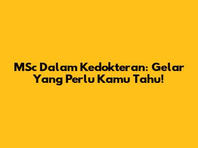 MSc Dalam Kedokteran: Gelar Yang Perlu Kamu Tahu!