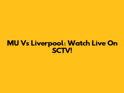 MU Vs Liverpool: Watch Live On SCTV!