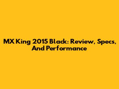 MX King 2015 Black: Review, Specs, And Performance
