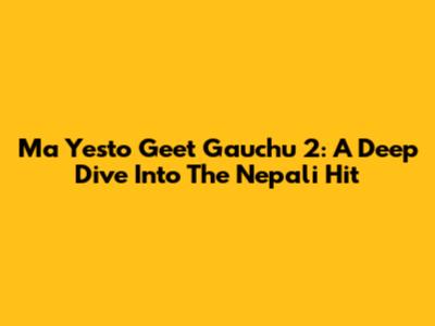 Ma Yesto Geet Gauchu 2: A Deep Dive Into The Nepali Hit