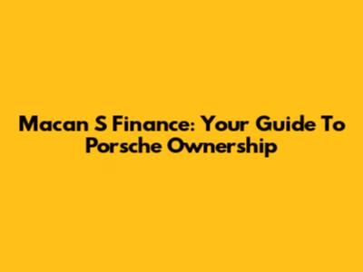 Macan S Finance: Your Guide To Porsche Ownership