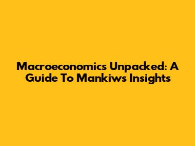 Macroeconomics Unpacked: A Guide To Mankiw's Insights