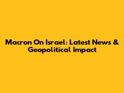 Macron On Israel: Latest News & Geopolitical Impact