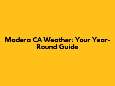 Madera CA Weather: Your Year-Round Guide