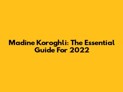 Madine Koroghli: The Essential Guide For 2022