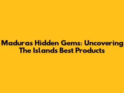 Madura's Hidden Gems: Uncovering The Island's Best Products