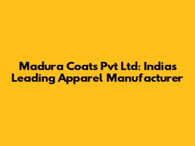 Madura Coats Pvt Ltd: India's Leading Apparel Manufacturer