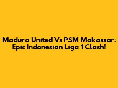Madura United Vs PSM Makassar: Epic Indonesian Liga 1 Clash!