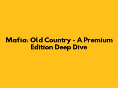 Mafia: Old Country - A Premium Edition Deep Dive