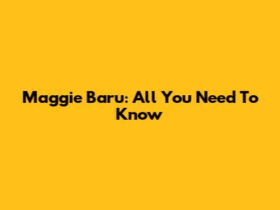Maggie Baru: All You Need To Know