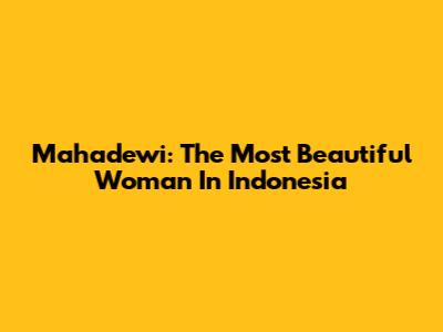 Mahadewi: The Most Beautiful Woman In Indonesia
