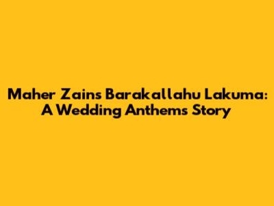 Maher Zain's 'Barakallahu Lakuma': A Wedding Anthem's Story